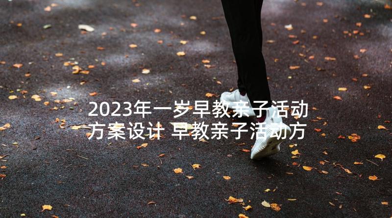 2023年一岁早教亲子活动方案设计 早教亲子活动方案亲子活动方案(精选5篇)