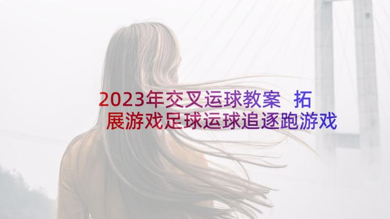 2023年交叉运球教案 拓展游戏足球运球追逐跑游戏(通用5篇)