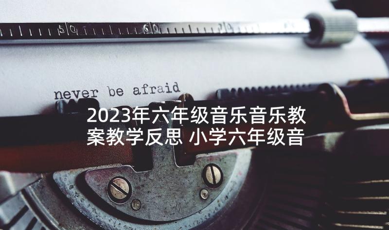 2023年六年级音乐音乐教案教学反思 小学六年级音乐我的中国心教学反思(优秀8篇)