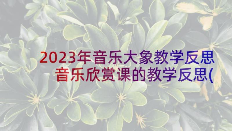 2023年音乐大象教学反思 音乐欣赏课的教学反思(汇总5篇)