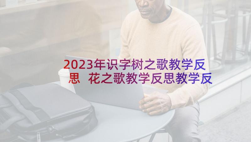 2023年识字树之歌教学反思 花之歌教学反思教学反思(汇总7篇)