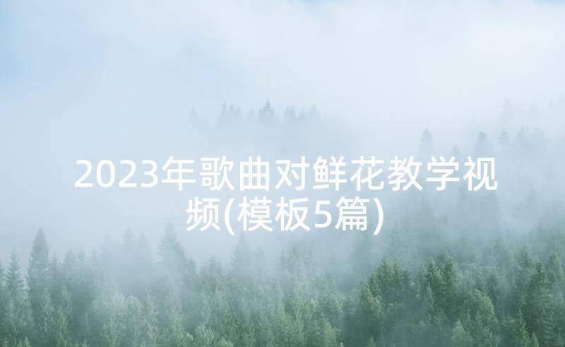 2023年歌曲对鲜花教学视频(模板5篇)