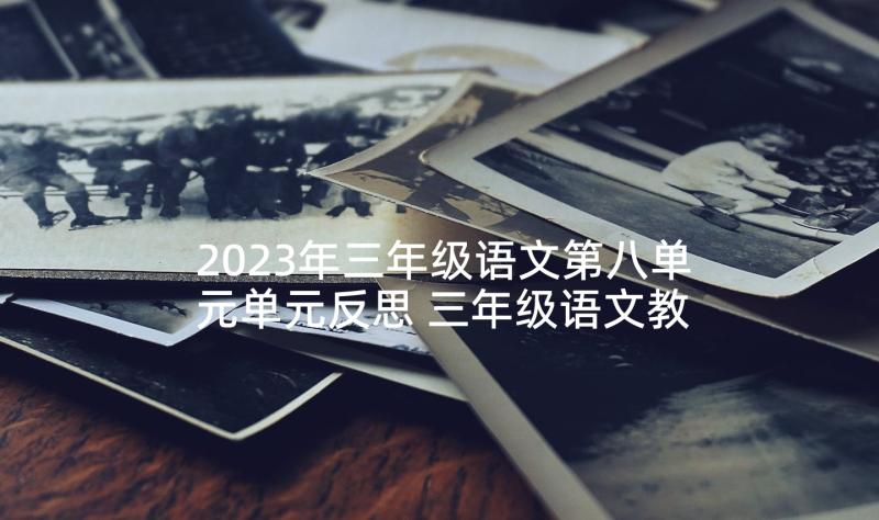 2023年三年级语文第八单元单元反思 三年级语文教学反思(精选6篇)