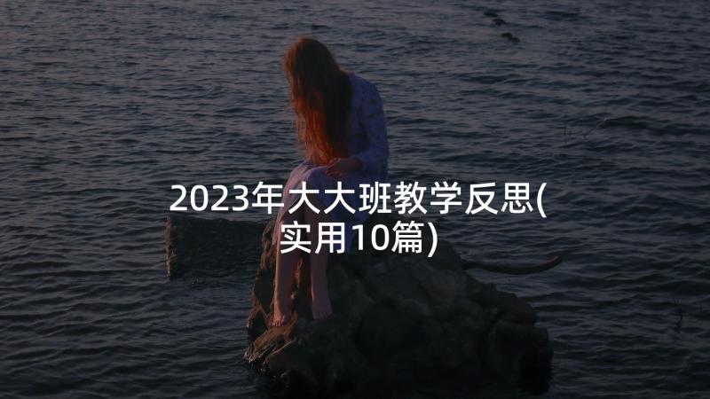 2023年大大班教学反思(实用10篇)