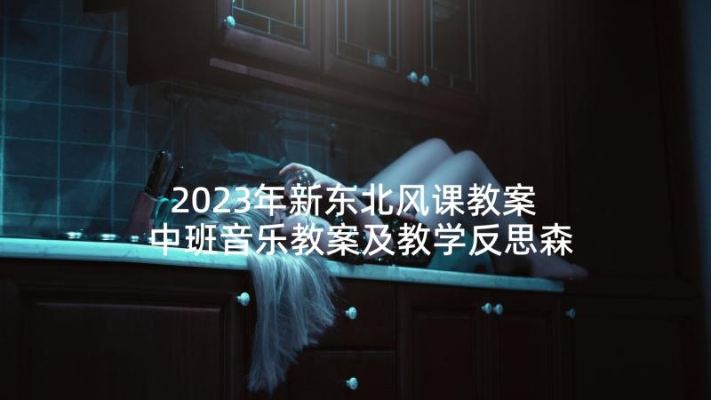 2023年新东北风课教案 中班音乐教案及教学反思森林音乐家(实用5篇)