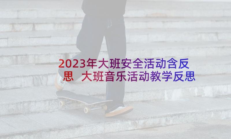 2023年大班安全活动含反思 大班音乐活动教学反思(实用9篇)