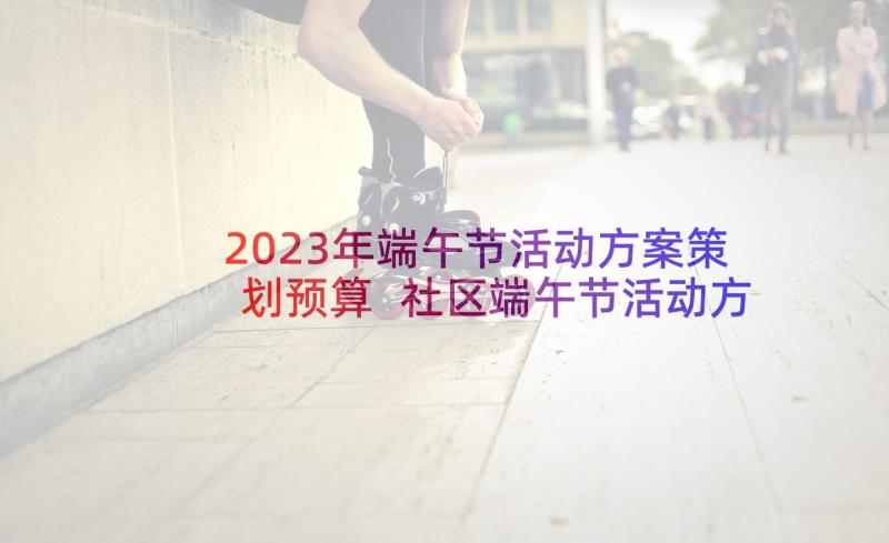 2023年端午节活动方案策划预算 社区端午节活动方案策划(通用8篇)