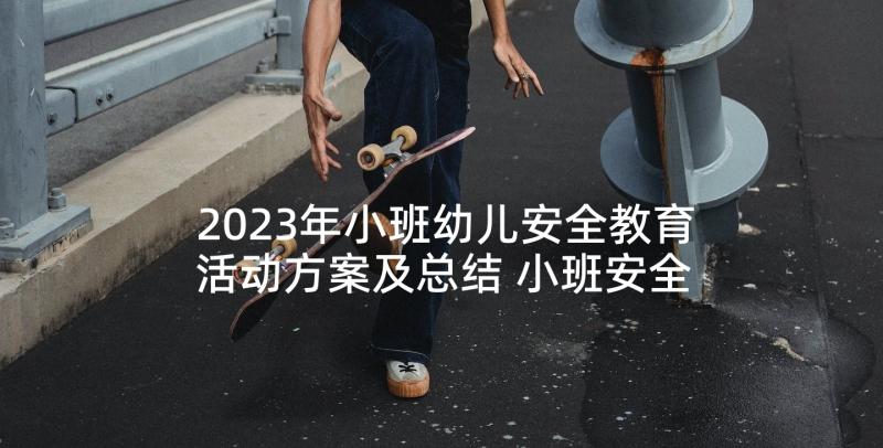 2023年小班幼儿安全教育活动方案及总结 小班安全教育活动方案(汇总8篇)