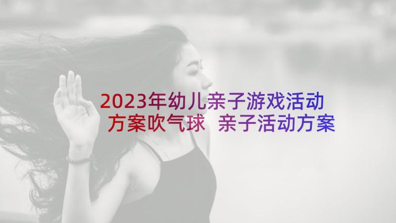 2023年幼儿亲子游戏活动方案吹气球 亲子活动方案(大全6篇)