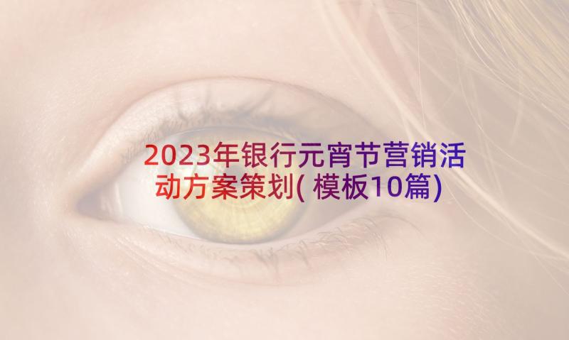 2023年银行元宵节营销活动方案策划(模板10篇)