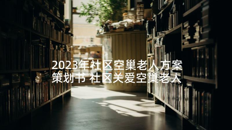 2023年社区空巢老人方案策划书 社区关爱空巢老人活动方案(大全5篇)