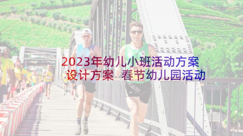 2023年幼儿小班活动方案设计方案 春节幼儿园活动方案设计(优质6篇)