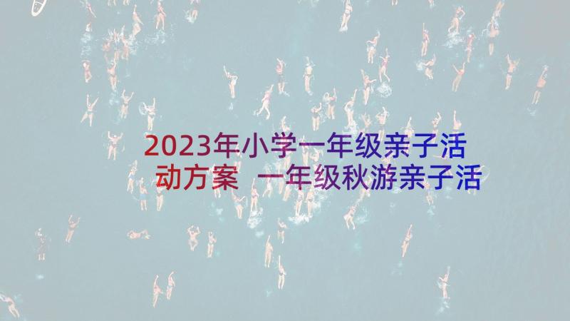 2023年小学一年级亲子活动方案 一年级秋游亲子活动方案(模板5篇)