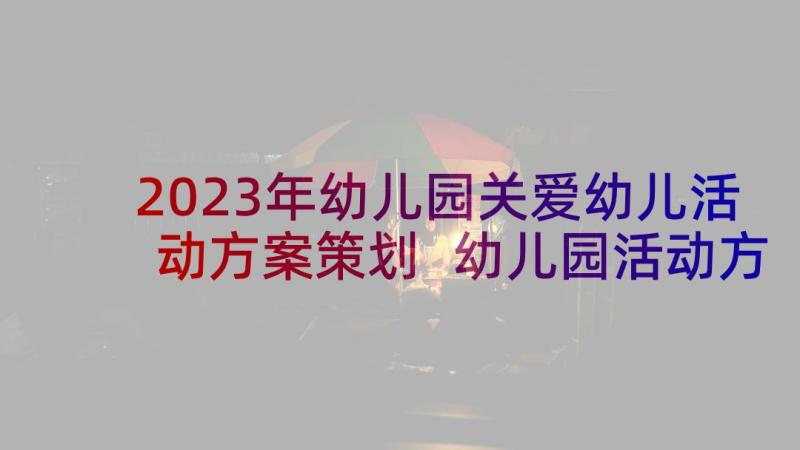 2023年幼儿园关爱幼儿活动方案策划 幼儿园活动方案(实用8篇)