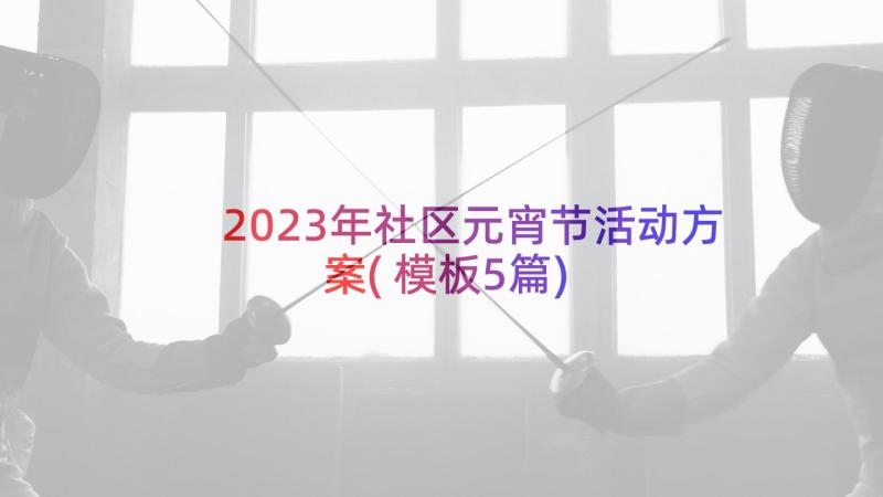 2023年社区元宵节活动方案(模板5篇)