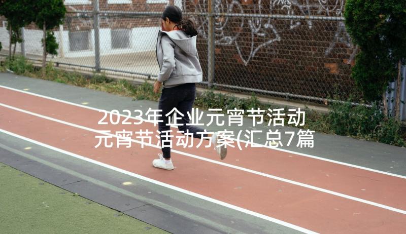 2023年企业元宵节活动 元宵节活动方案(汇总7篇)