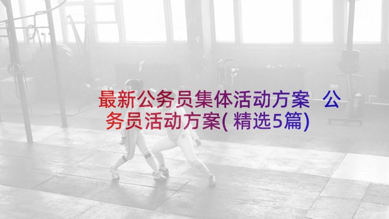 最新公务员集体活动方案 公务员活动方案(精选5篇)