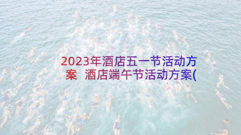 2023年酒店五一节活动方案 酒店端午节活动方案(通用6篇)