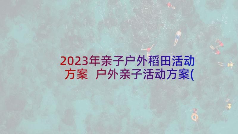2023年亲子户外稻田活动方案 户外亲子活动方案(实用7篇)