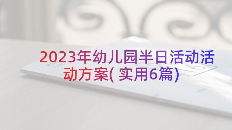 2023年幼儿园半日活动活动方案(实用6篇)