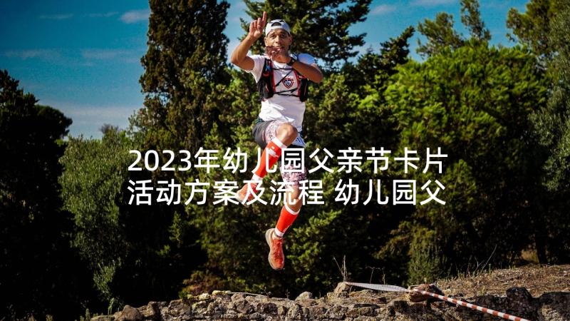 2023年幼儿园父亲节卡片活动方案及流程 幼儿园父亲节活动方案(模板8篇)