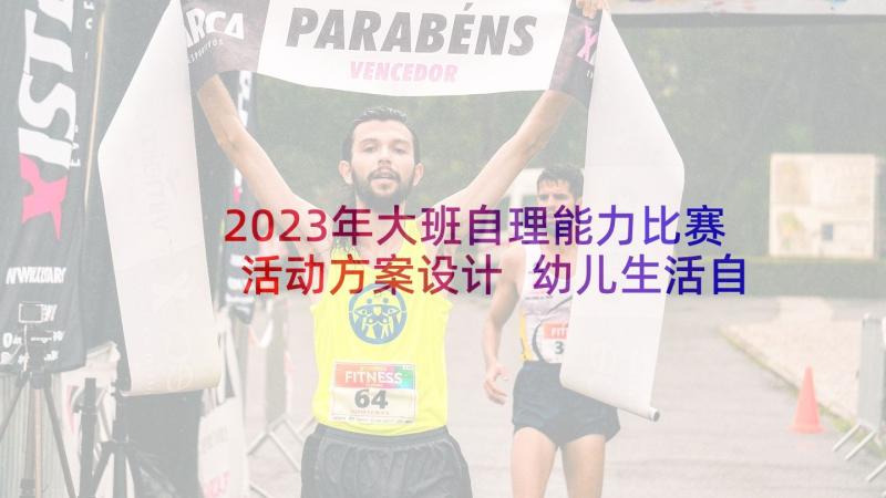 2023年大班自理能力比赛活动方案设计 幼儿生活自理能力比赛活动方案(精选5篇)