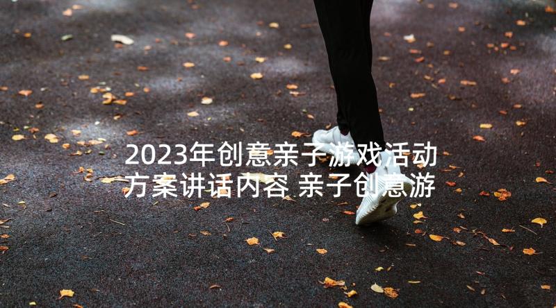 2023年创意亲子游戏活动方案讲话内容 亲子创意游戏策划活动方案(实用5篇)