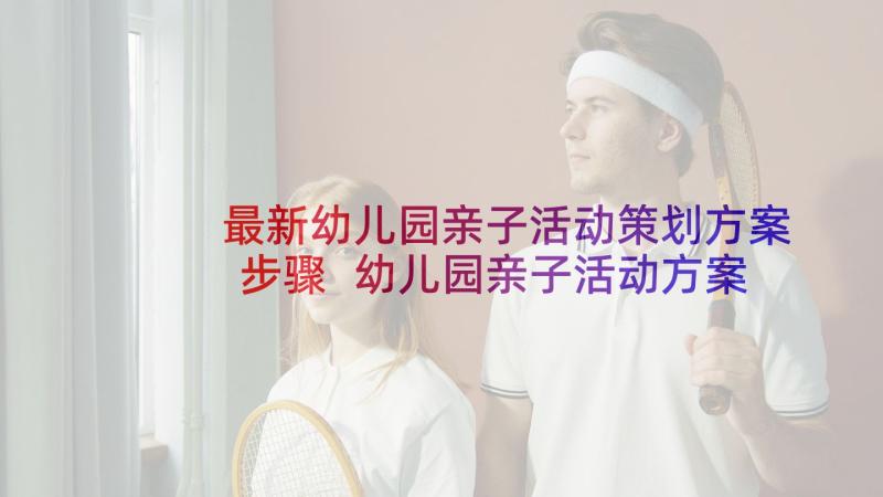 最新幼儿园亲子活动策划方案步骤 幼儿园亲子活动方案(精选7篇)