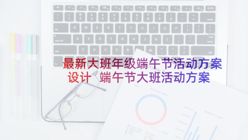 最新大班年级端午节活动方案设计 端午节大班活动方案(模板5篇)