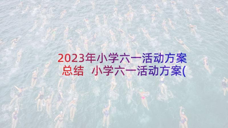 2023年小学六一活动方案总结 小学六一活动方案(汇总7篇)