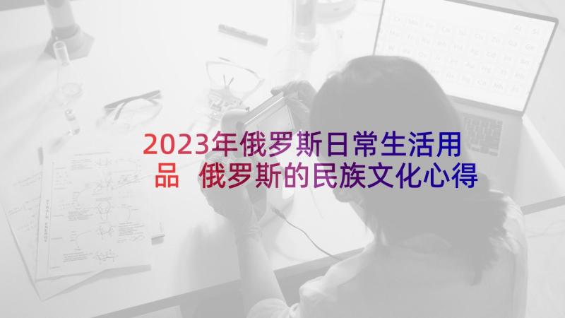 2023年俄罗斯日常生活用品 俄罗斯的民族文化心得体会(实用6篇)