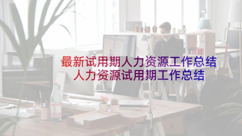 最新试用期人力资源工作总结 人力资源试用期工作总结(模板5篇)