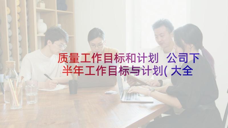 质量工作目标和计划 公司下半年工作目标与计划(大全5篇)