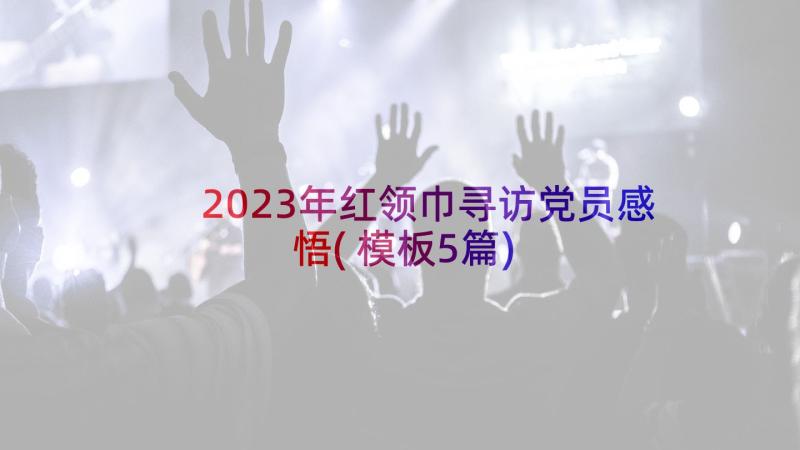 2023年红领巾寻访党员感悟(模板5篇)