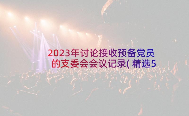 2023年讨论接收预备党员的支委会会议记录(精选5篇)