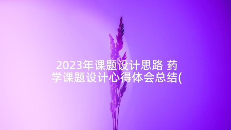 2023年课题设计思路 药学课题设计心得体会总结(通用5篇)