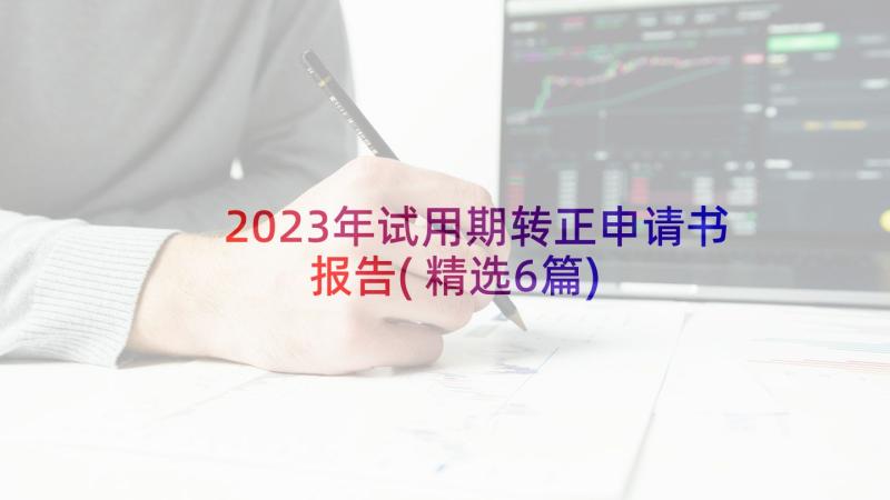 2023年试用期转正申请书报告(精选6篇)