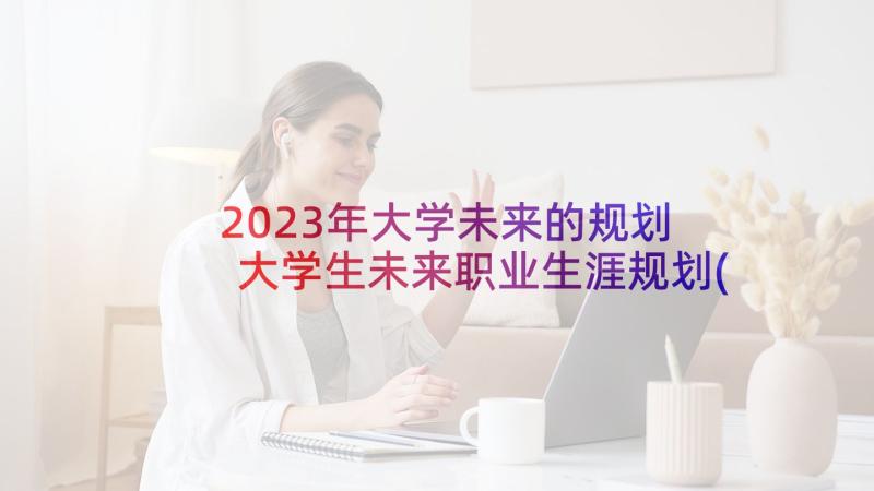 2023年大学未来的规划 大学生未来职业生涯规划(优质7篇)