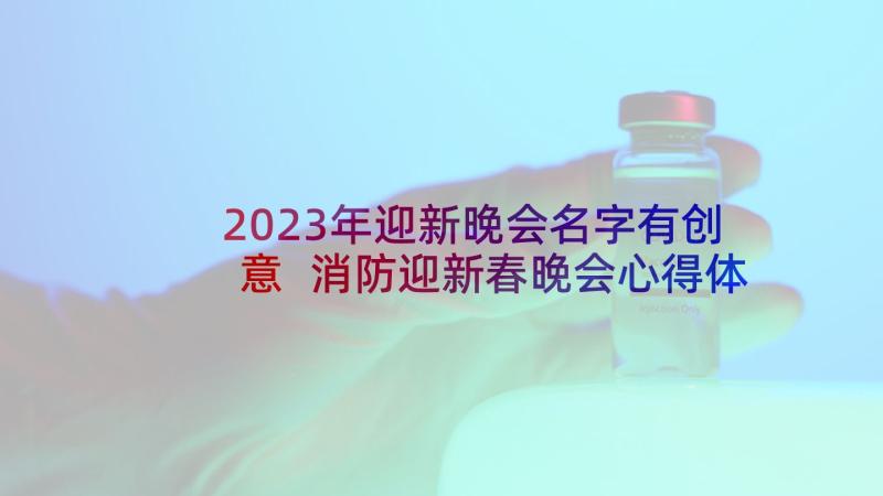 2023年迎新晚会名字有创意 消防迎新春晚会心得体会(汇总7篇)