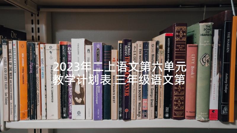 2023年二上语文第六单元教学计划表 三年级语文第六单元教学计划(优质5篇)