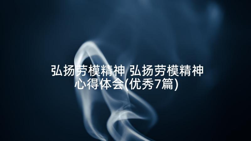 弘扬劳模精神 弘扬劳模精神心得体会(优秀7篇)