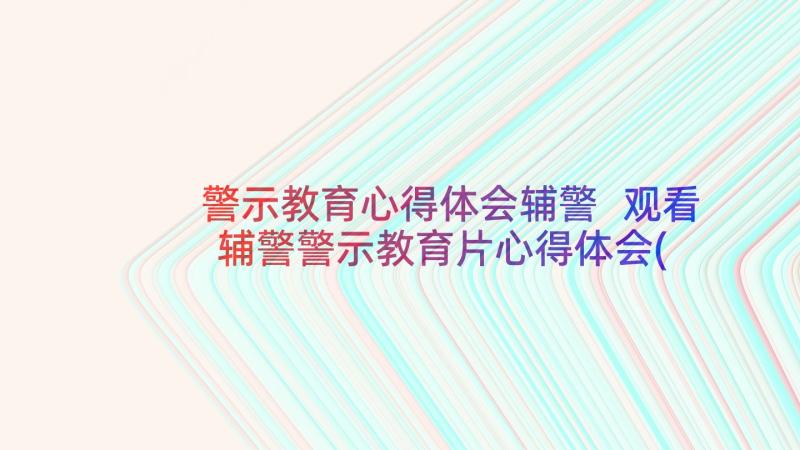 警示教育心得体会辅警 观看辅警警示教育片心得体会(优质7篇)