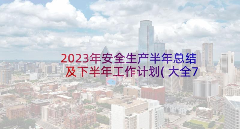 2023年安全生产半年总结及下半年工作计划(大全7篇)