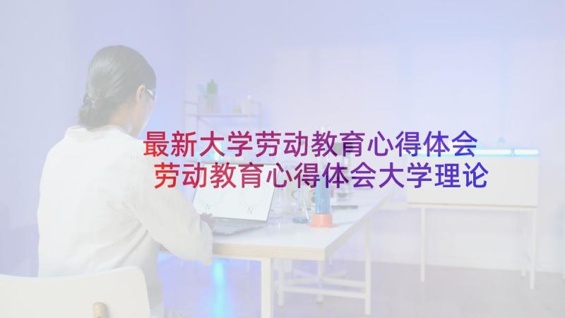 最新大学劳动教育心得体会 劳动教育心得体会大学理论(大全10篇)