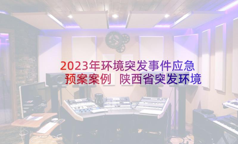 2023年环境突发事件应急预案案例 陕西省突发环境事件应急预案管理暂行办法(优秀5篇)