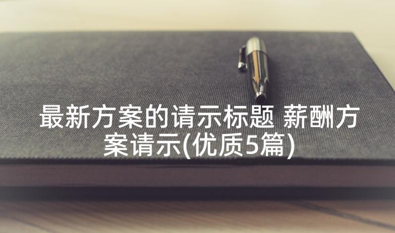 最新方案的请示标题 薪酬方案请示(优质5篇)