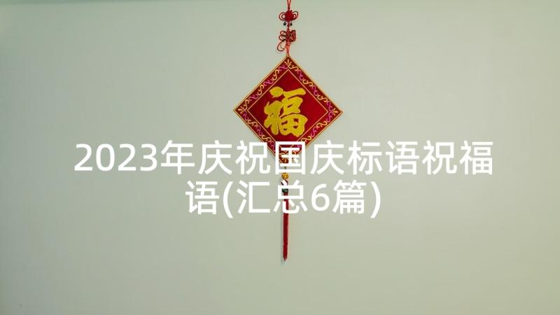 2023年庆祝国庆标语祝福语(汇总6篇)