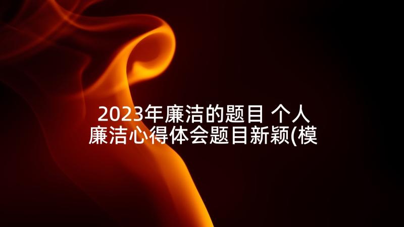 2023年廉洁的题目 个人廉洁心得体会题目新颖(模板5篇)