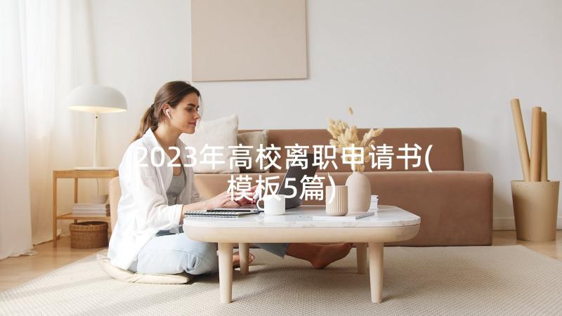 2023年高校离职申请书(模板5篇)