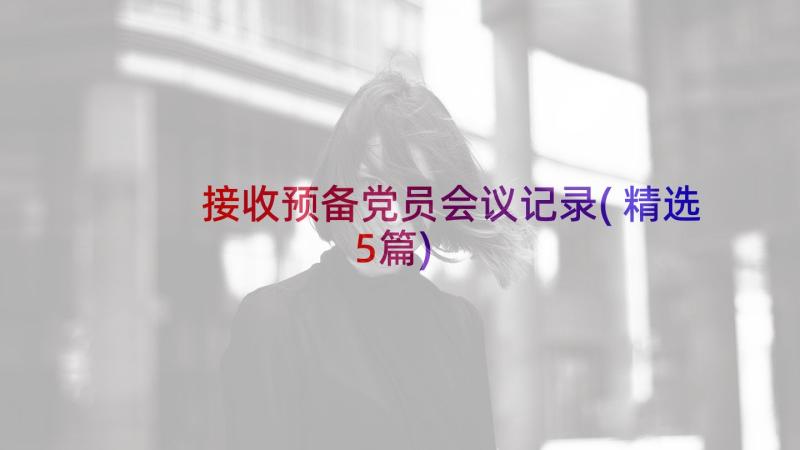 接收预备党员会议记录(精选5篇)